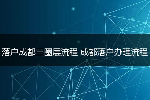 落户成都三圈层流程 成都落户办理流程