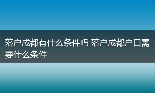 落户成都有什么条件吗 落户成都户口需要什么条件