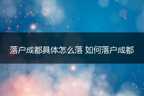 落户成都具体怎么落 如何落户成都