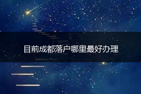 目前成都落户哪里最好办理