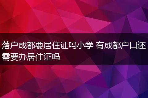落户成都要居住证吗小学 有成都户口还需要办居住证吗