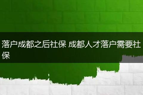 落户成都之后社保 成都人才落户需要社保