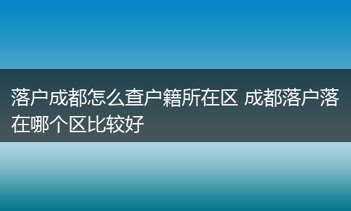 落户成都怎么查户籍所在区 成都落户落在哪个区比较好