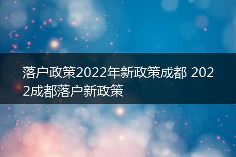 落户政策2022年新政策成都 2022成都落户新政策