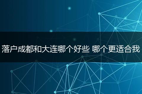 落户成都和大连哪个好些 哪个更适合我