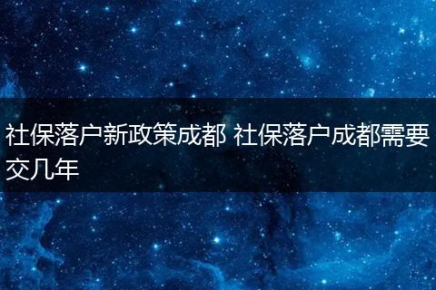 社保落户新政策成都 社保落户成都需要交几年