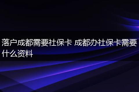 落户成都需要社保卡 成都办社保卡需要什么资料