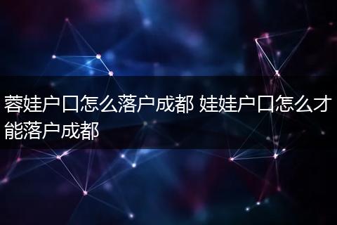 蓉娃户口怎么落户成都 娃娃户口怎么才能落户成都