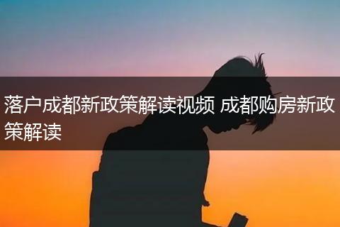 落户成都新政策解读视频 成都购房新政策解读