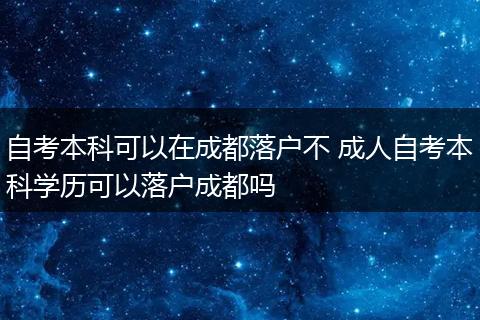自考本科可以在成都落户不 成人自考本科学历可以落户成都吗