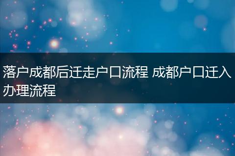 落户成都后迁走户口流程 成都户口迁入办理流程