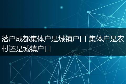 落户成都集体户是城镇户口 集体户是农村还是城镇户口