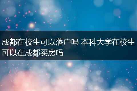 成都在校生可以落户吗 本科大学在校生可以在成都买房吗