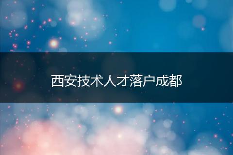 西安技术人才落户成都