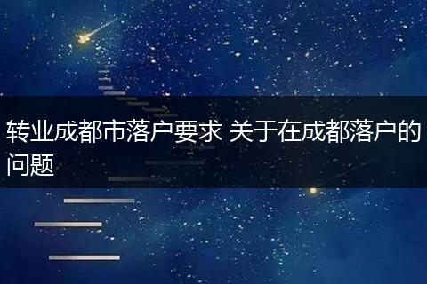 转业成都市落户要求 关于在成都落户的问题