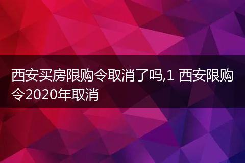 西安买房限购令取消了吗,1 西安限购令2020年取消