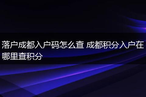 落户成都入户码怎么查 成都积分入户在哪里查积分