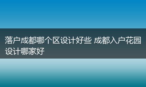 落户成都哪个区设计好些 成都入户花园设计哪家好