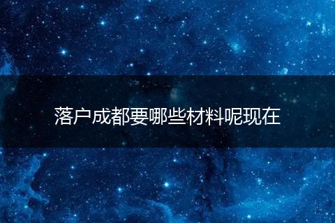 落户成都要哪些材料呢现在