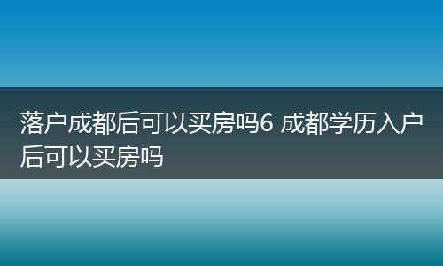 落户成都后可以买房吗6 成都学历入户后可以买房吗