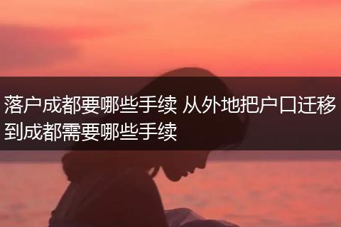 落户成都要哪些手续 从外地把户口迁移到成都需要哪些手续