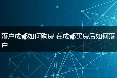 落户成都如何购房 在成都买房后如何落户