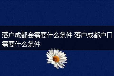 落户成都会需要什么条件 落户成都户口需要什么条件