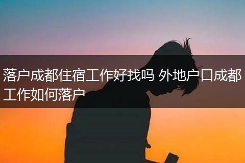 落户成都住宿工作好找吗 外地户口成都工作如何落户