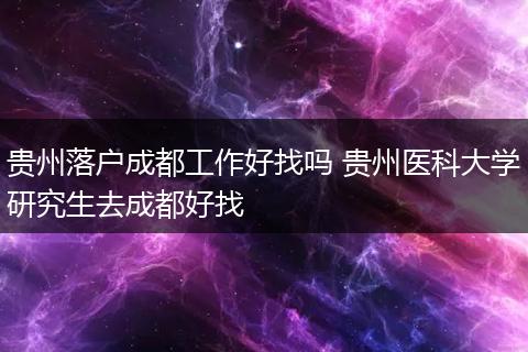 贵州落户成都工作好找吗 贵州医科大学研究生去成都好找