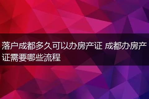 落户成都多久可以办房产证 成都办房产证需要哪些流程
