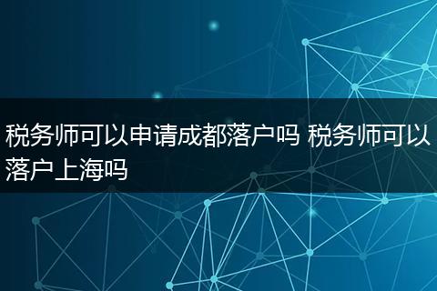 税务师可以申请成都落户吗 税务师可以落户上海吗