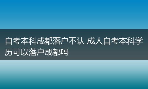 自考本科成都落户不认 成人自考本科学历可以落户成都吗