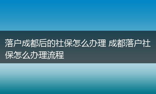 落户成都后的社保怎么办理 成都落户社保怎么办理流程