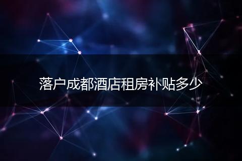 落户成都酒店租房补贴多少