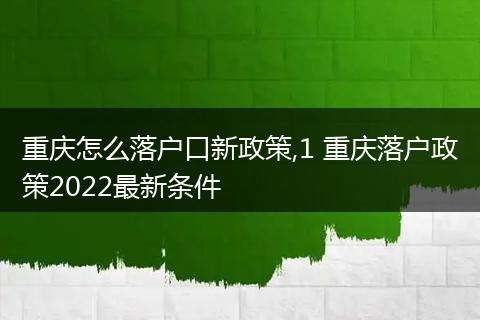 重庆怎么落户口新政策,1 重庆落户政策2022最新条件