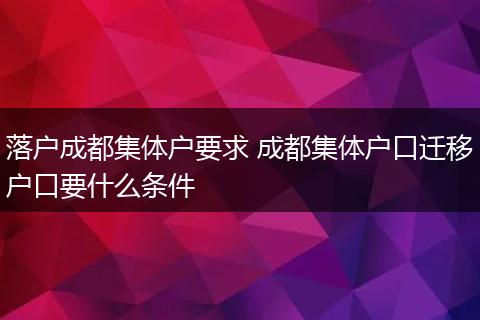 落户成都集体户要求 成都集体户口迁移户口要什么条件