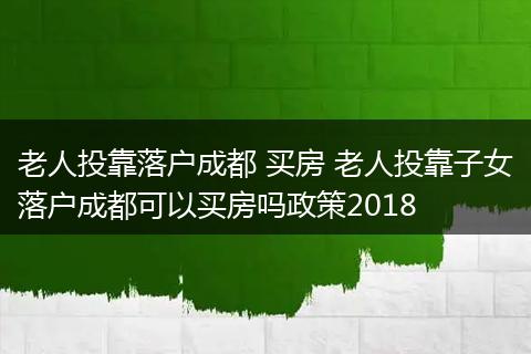 老人投靠落户成都 买房 老人投靠子女落户成都可以买房吗政策2018