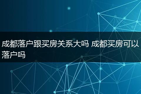 成都落户跟买房关系大吗 成都买房可以落户吗
