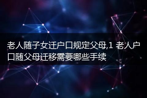 老人随子女迁户口规定父母,1 老人户口随父母迁移需要哪些手续