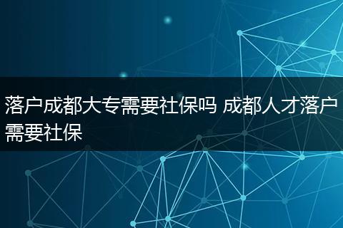 落户成都大专需要社保吗 成都人才落户需要社保