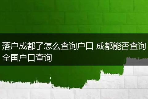 落户成都了怎么查询户口 成都能否查询全国户口查询
