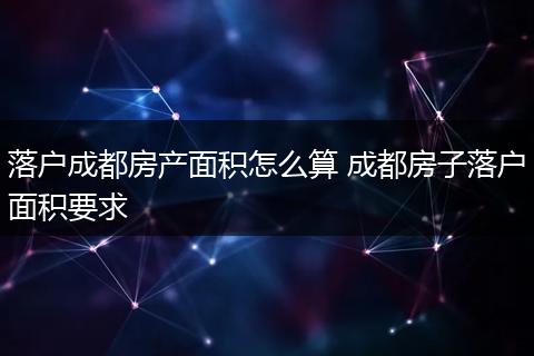 落户成都房产面积怎么算 成都房子落户面积要求