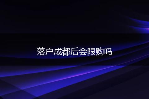 落户成都后会限购吗