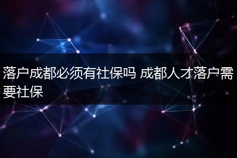 落户成都必须有社保吗 成都人才落户需要社保