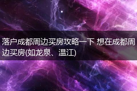 落户成都周边买房攻略一下 想在成都周边买房(如龙泉、温江)