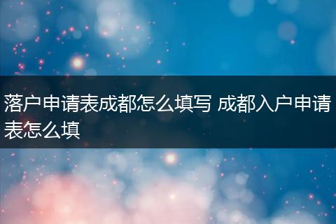 落户申请表成都怎么填写 成都入户申请表怎么填