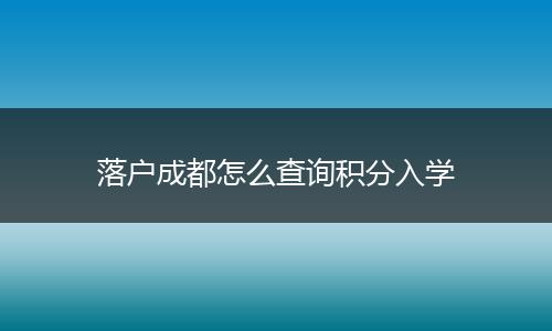 落户成都怎么查询积分入学