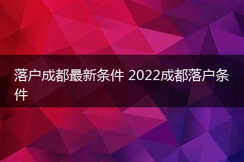 落户成都最新条件 2022成都落户条件