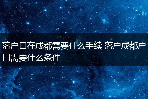 落户口在成都需要什么手续 落户成都户口需要什么条件