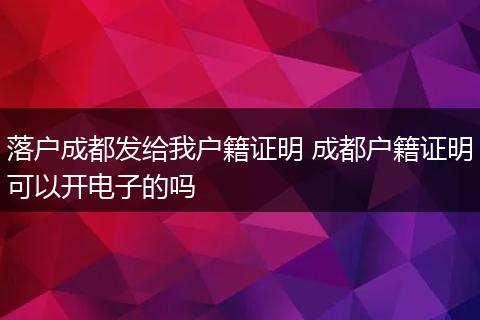 落户成都发给我户籍证明 成都户籍证明可以开电子的吗